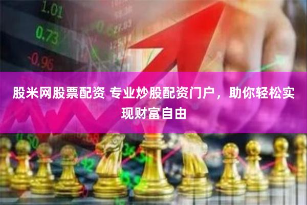 股米网股票配资 专业炒股配资门户，助你轻松实现财富自由