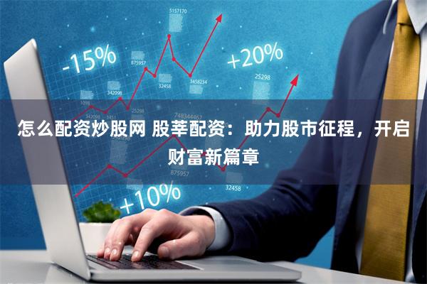 怎么配资炒股网 股莘配资：助力股市征程，开启财富新篇章