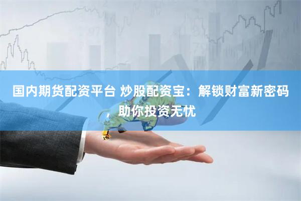 国内期货配资平台 炒股配资宝：解锁财富新密码，助你投资无忧