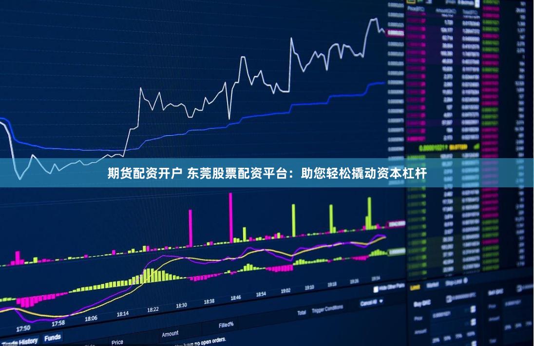 期货配资开户 东莞股票配资平台：助您轻松撬动资本杠杆
