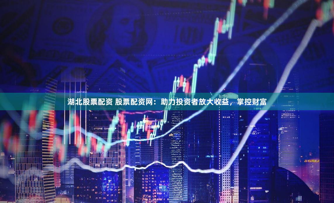 湖北股票配资 股票配资网：助力投资者放大收益，掌控财富