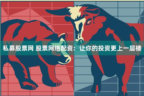 私募股票网 股票网络配资：让你的投资更上一层楼