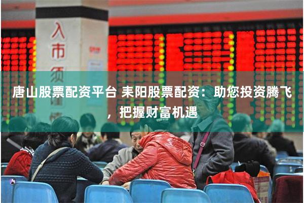 唐山股票配资平台 耒阳股票配资：助您投资腾飞，把握财富机遇
