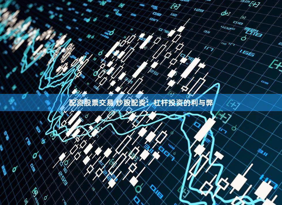 配资股票交易 炒股配资：杠杆投资的利与弊