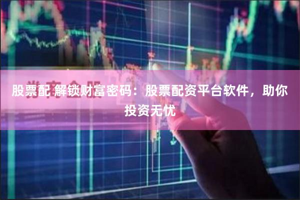 股票配 解锁财富密码：股票配资平台软件，助你投资无忧