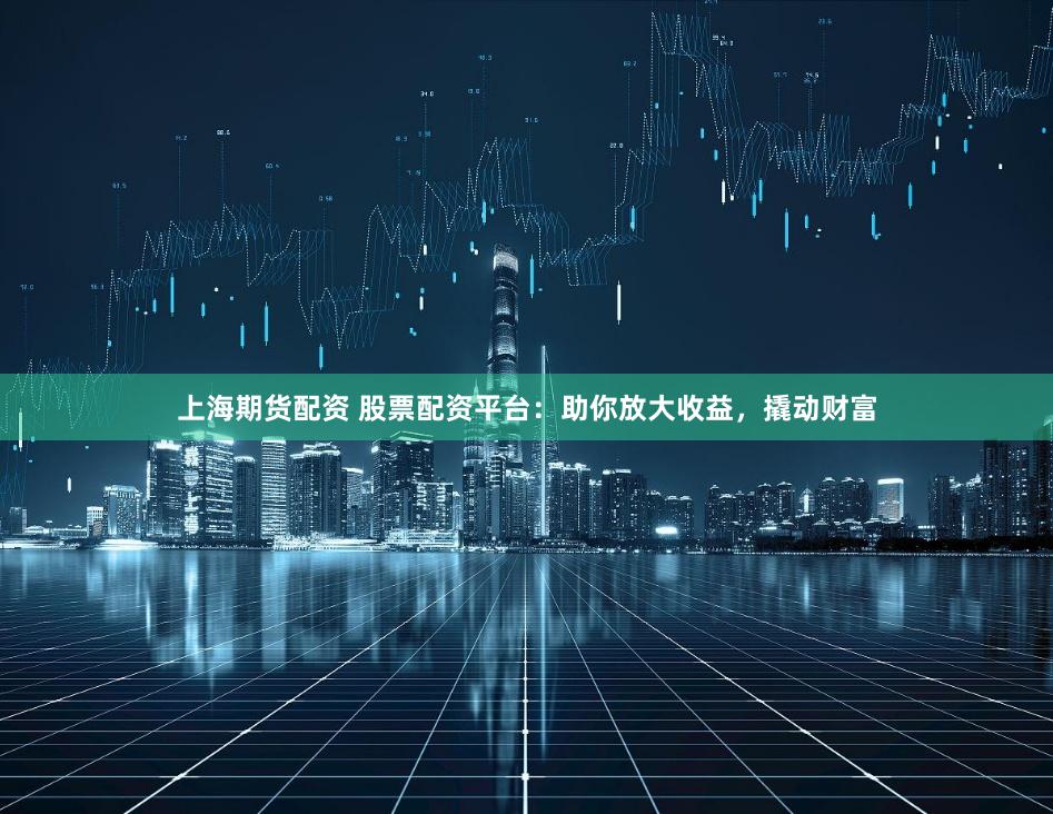 上海期货配资 股票配资平台：助你放大收益，撬动财富