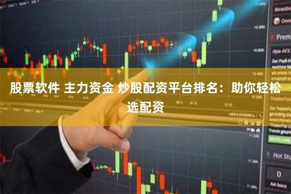 股票软件 主力资金 炒股配资平台排名：助你轻松选配资
