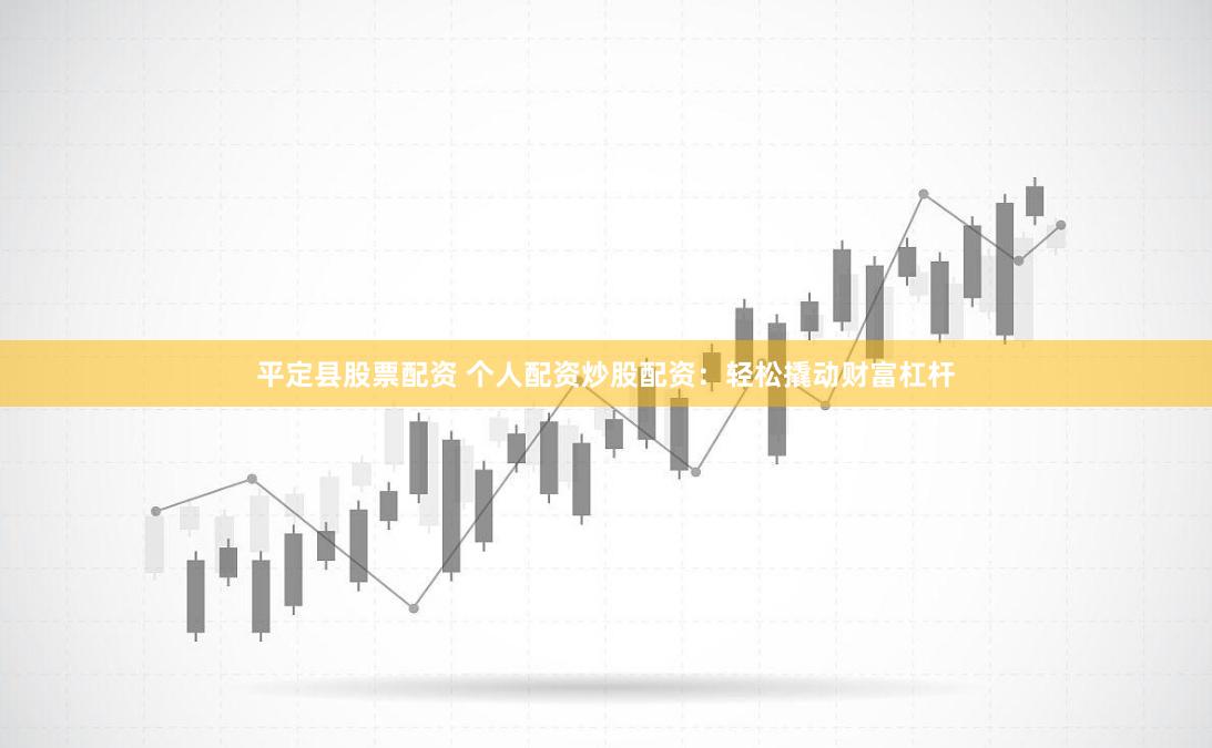 平定县股票配资 个人配资炒股配资：轻松撬动财富杠杆