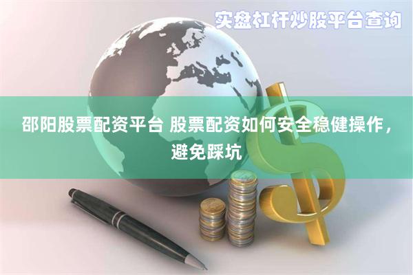 邵阳股票配资平台 股票配资如何安全稳健操作，避免踩坑