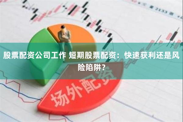 股票配资公司工作 短期股票配资：快速获利还是风险陷阱？