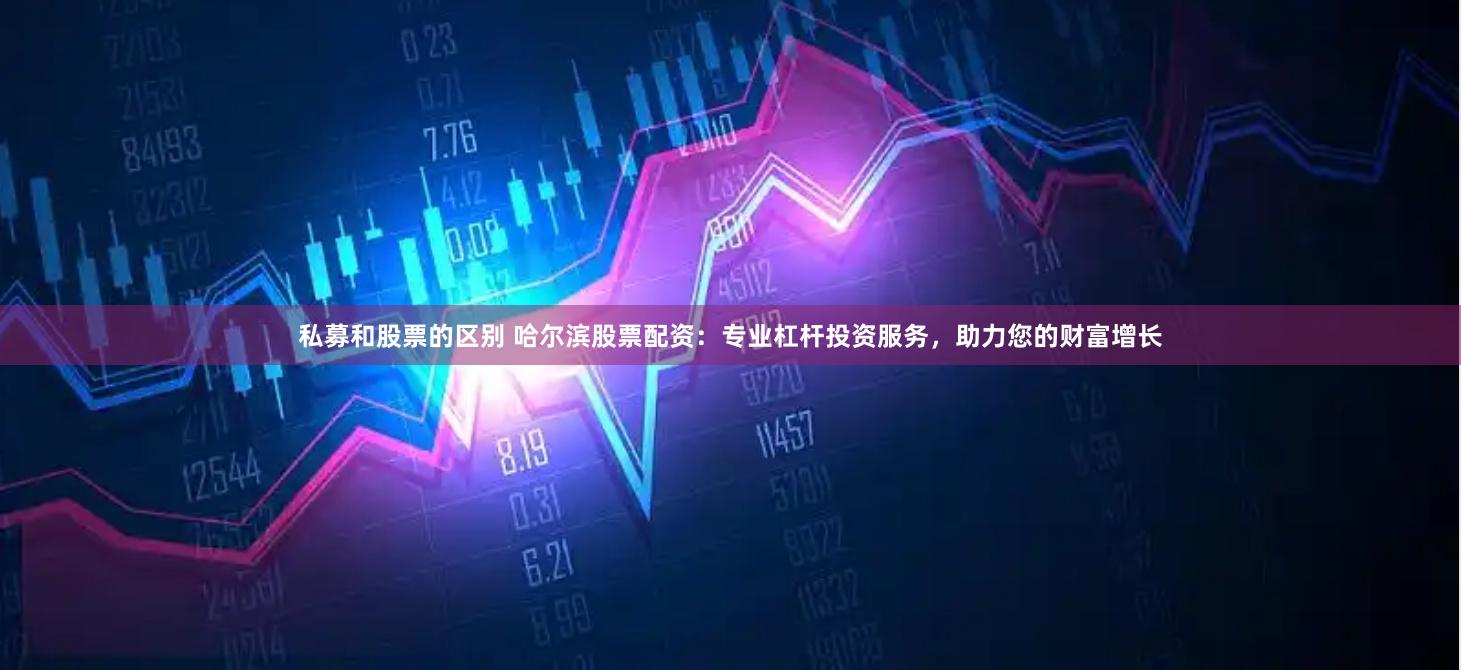 私募和股票的区别 哈尔滨股票配资：专业杠杆投资服务，助力您的财富增长