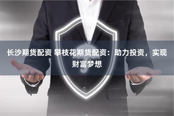 长沙期货配资 攀枝花期货配资：助力投资，实现财富梦想