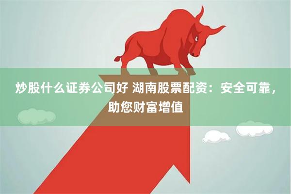 炒股什么证券公司好 湖南股票配资：安全可靠，助您财富增值