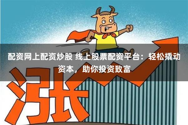 配资网上配资炒股 线上股票配资平台：轻松撬动资本，助你投资致富
