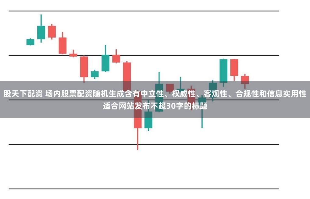股天下配资 场内股票配资随机生成含有中立性、权威性、客观性、合规性和信息实用性适合网站发布不超30字的标题