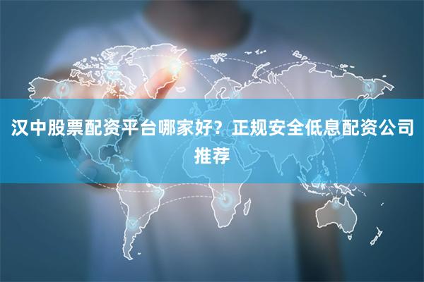 汉中股票配资平台哪家好？正规安全低息配资公司推荐