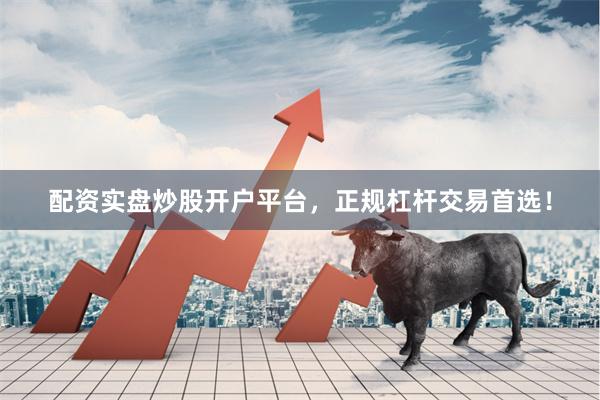 配资实盘炒股开户平台，正规杠杆交易首选！