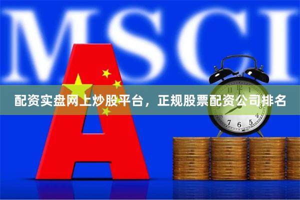 配资实盘网上炒股平台，正规股票配资公司排名