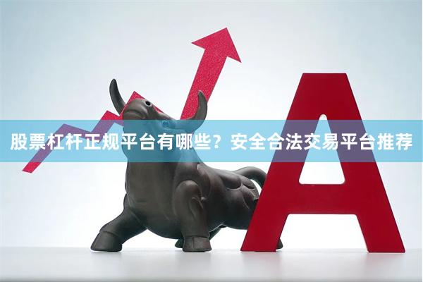 股票杠杆正规平台有哪些？安全合法交易平台推荐
