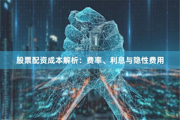 股票配资成本解析：费率、利息与隐性费用